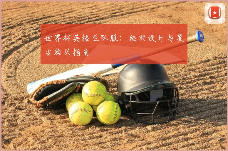 世界杯英格兰队服:经典设计与复古购买指南