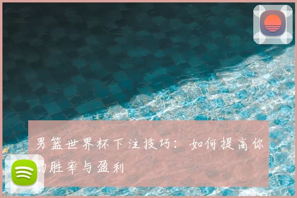 男篮世界杯下注技巧:如何提高你的胜率与盈利