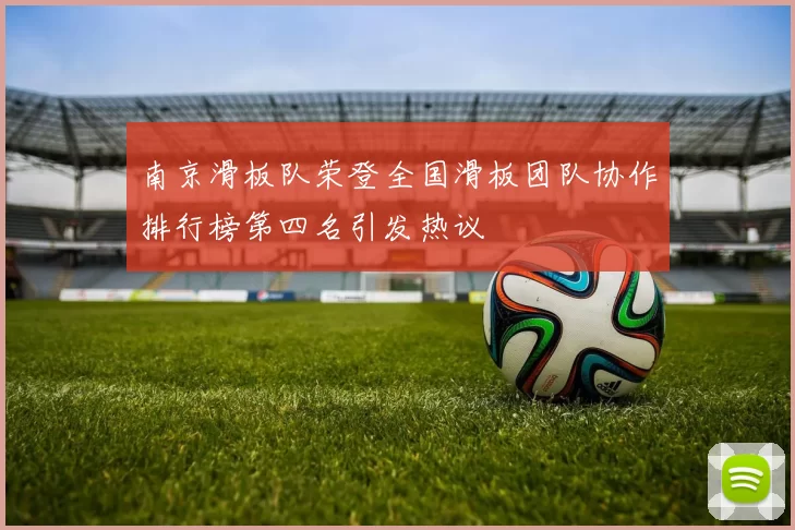 南京滑板队荣登全国滑板团队协作排行榜第四名引发热议