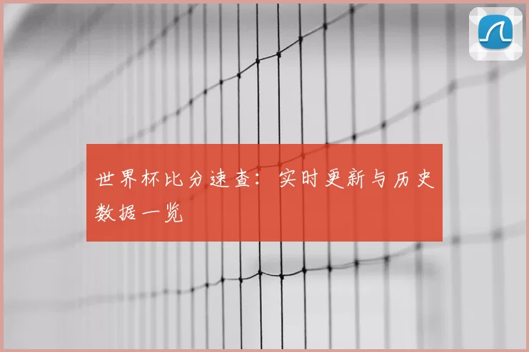 世界杯比分速查:实时更新与历史数据一览