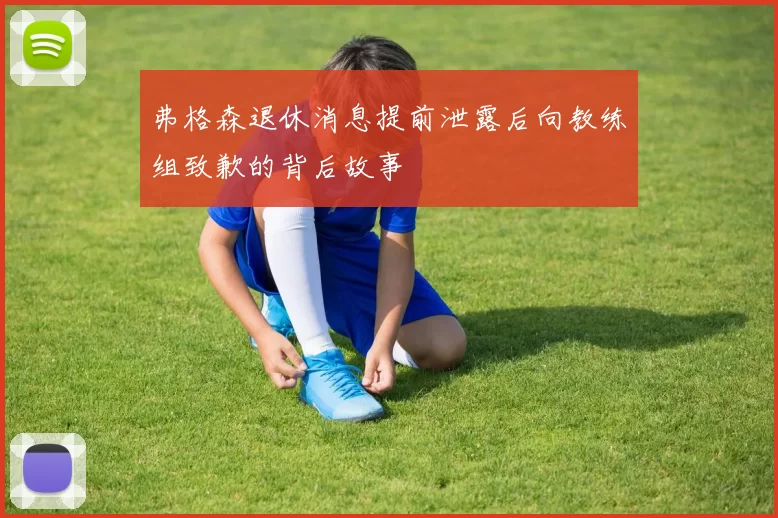 弗格森退休消息提前泄露后向教练组致歉的背后故事