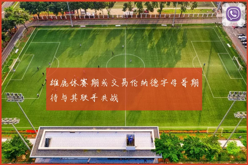 雄鹿休赛期或交易伦纳德字母哥期待与其联手共战