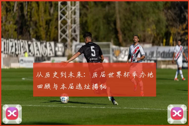 从历史到未来:历届世界杯举办地回顾与本届选址揭秘