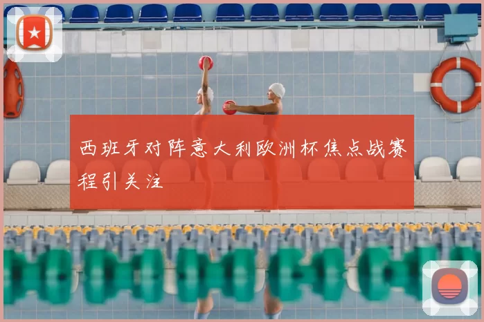 西班牙对阵意大利欧洲杯焦点战赛程引关注
