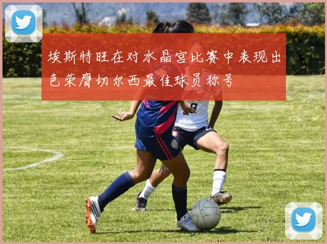 埃斯特旺在对水晶宫比赛中表现出色荣膺切尔西最佳球员称号