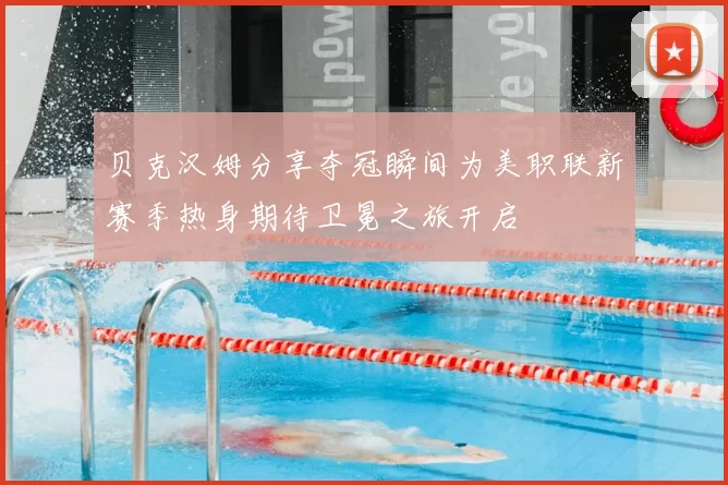 贝克汉姆分享夺冠瞬间为美职联新赛季热身期待卫冕之旅开启