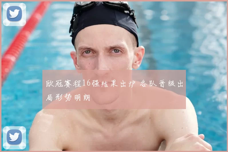 欧冠赛程16强结果出炉 各队晋级出局形势明朗