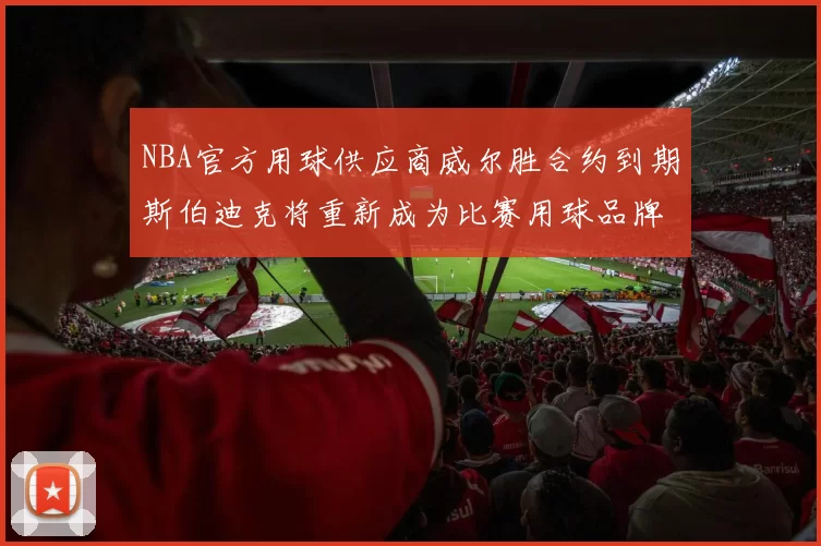 NBA官方用球供应商威尔胜合约到期斯伯迪克将重新成为比赛用球品牌