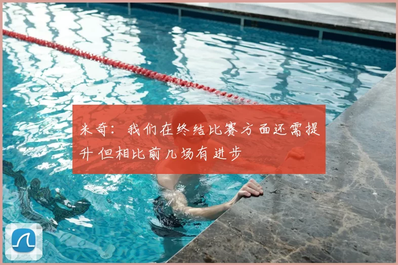 米奇:我们在终结比赛方面还需提升 但相比前几场有进步