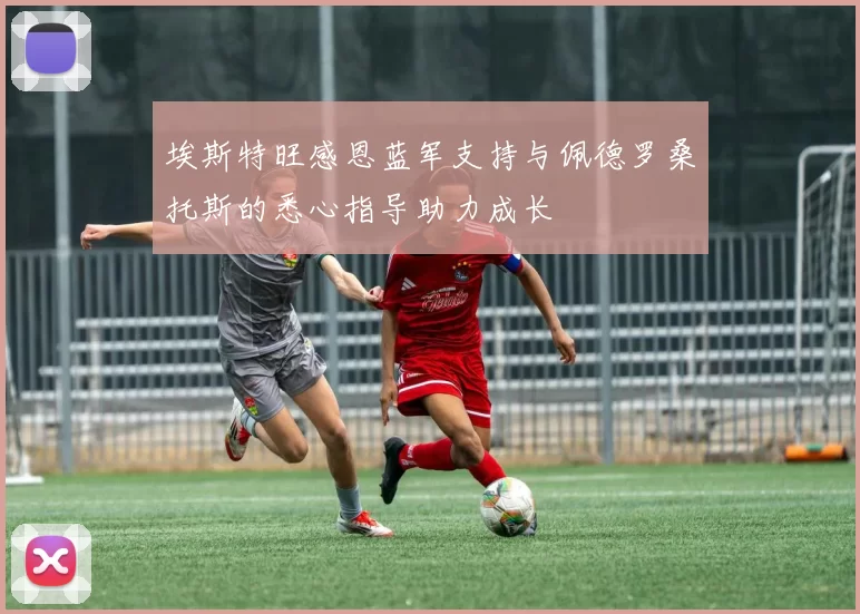埃斯特旺感恩蓝军支持与佩德罗桑托斯的悉心指导助力成长