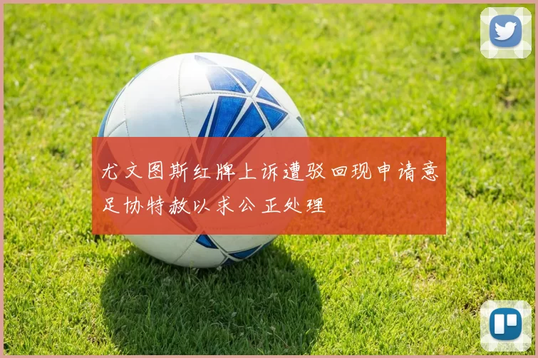 尤文图斯红牌上诉遭驳回现申请意足协特赦以求公正处理