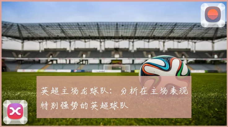 英超主场龙球队：分析在主场表现特别强势的英超球队