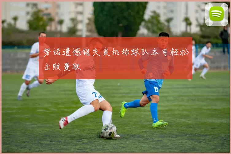 努诺遗憾错失良机称球队本可轻松击败曼联