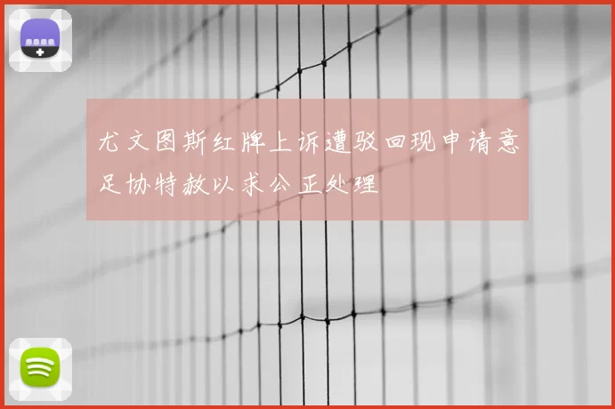 尤文图斯红牌上诉遭驳回现申请意足协特赦以求公正处理