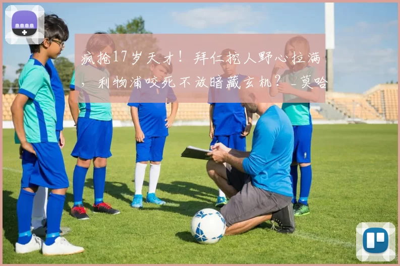 疯抢17岁天才!拜仁挖人野心拉满,利物浦咬死不放暗藏玄机?_莫哈_边路_德甲