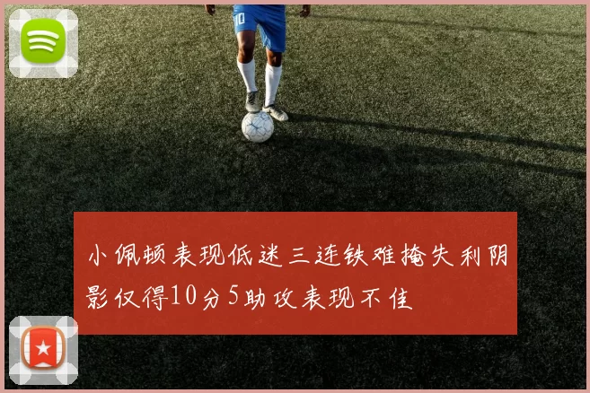 小佩顿表现低迷三连铁难掩失利阴影仅得10分5助攻表现不佳